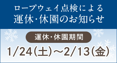 2026.1.24(土)-2.13(金)ロープウェイの設備点検のため、運休・休園いたします
